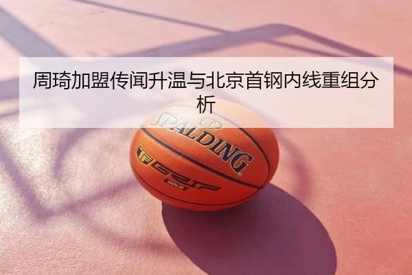 周琦加盟传闻升温与北京首钢内线重组分析