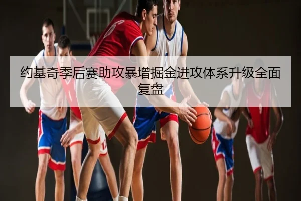 约基奇季后赛助攻暴增掘金进攻体系升级全面复盘