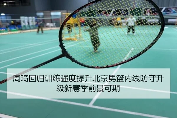 周琦回归训练强度提升北京男篮内线防守升级新赛季前景可期