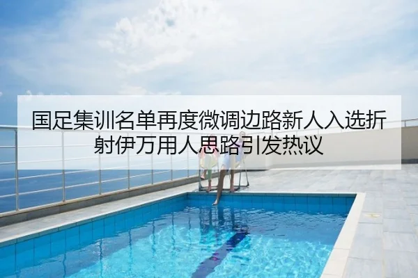 国足集训名单再度微调边路新人入选折射伊万用人思路引发热议