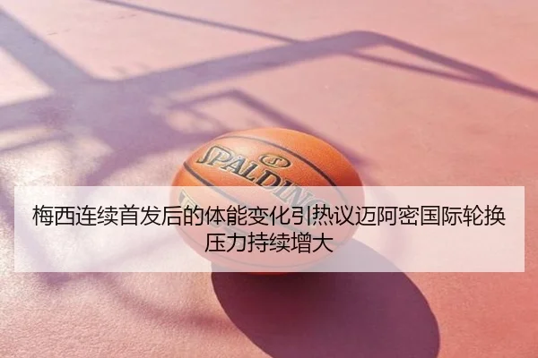 梅西连续首发后的体能变化引热议迈阿密国际轮换压力持续增大