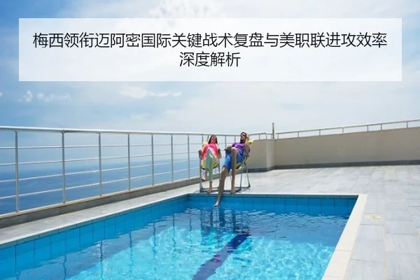 梅西领衔迈阿密国际关键战术复盘与美职联进攻效率深度解析