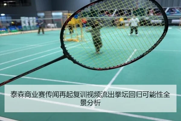 泰森商业赛传闻再起复训视频流出拳坛回归可能性全景分析