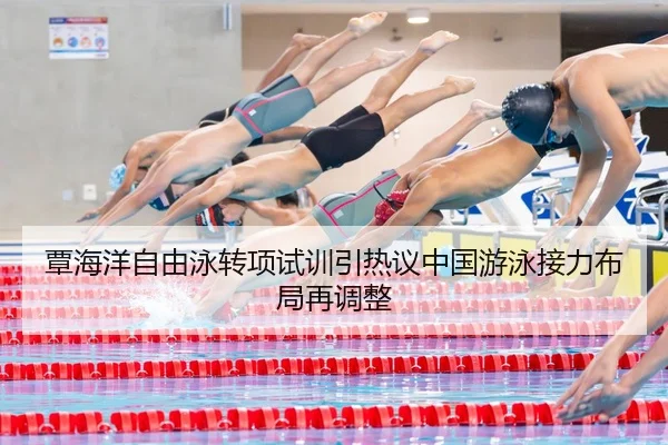 覃海洋自由泳转项试训引热议中国游泳接力布局再调整