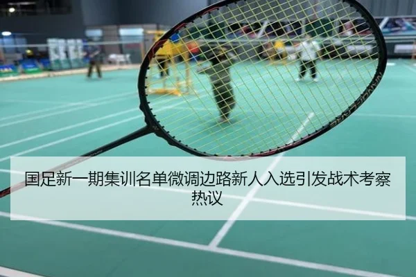 国足新一期集训名单微调边路新人入选引发战术考察热议
