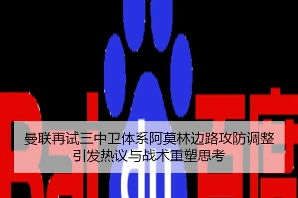 曼联再试三中卫体系阿莫林边路攻防调整引发热议与战术重塑思考