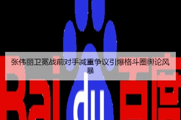 张伟丽卫冕战前对手减重争议引爆格斗圈舆论风暴