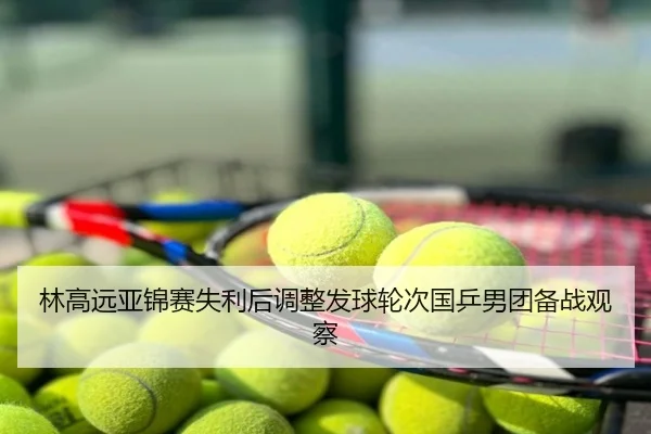 林高远亚锦赛失利后调整发球轮次国乒男团备战观察