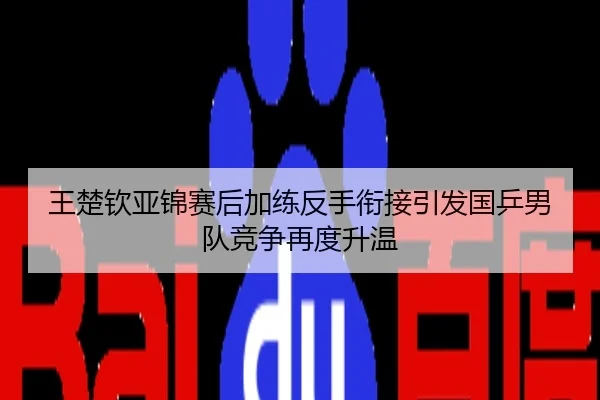 王楚钦亚锦赛后加练反手衔接引发国乒男队竞争再度升温