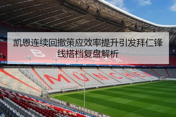 凯恩连续回撤策应效率提升引发拜仁锋线搭档复盘解析
