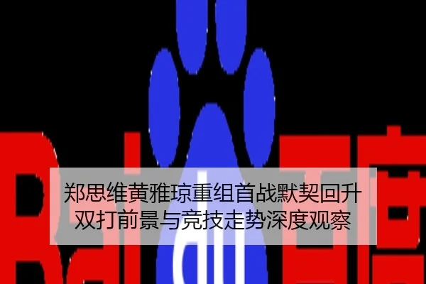 郑思维黄雅琼重组首战默契回升 双打前景与竞技走势深度观察