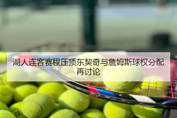 湖人连客赛程压顶东契奇与詹姆斯球权分配再讨论